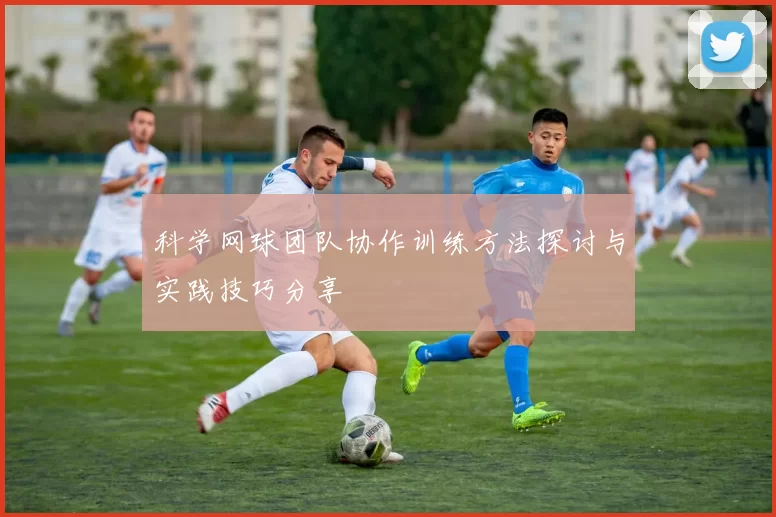 科学网球团队协作训练方法探讨与实践技巧分享