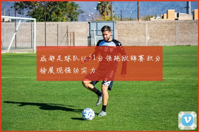 成都足球队以51分领跑欧锦赛积分榜展现强劲实力