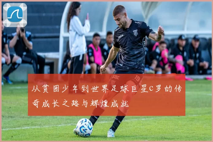 从贫困少年到世界足球巨星c罗的传奇成长之路与辉煌成就