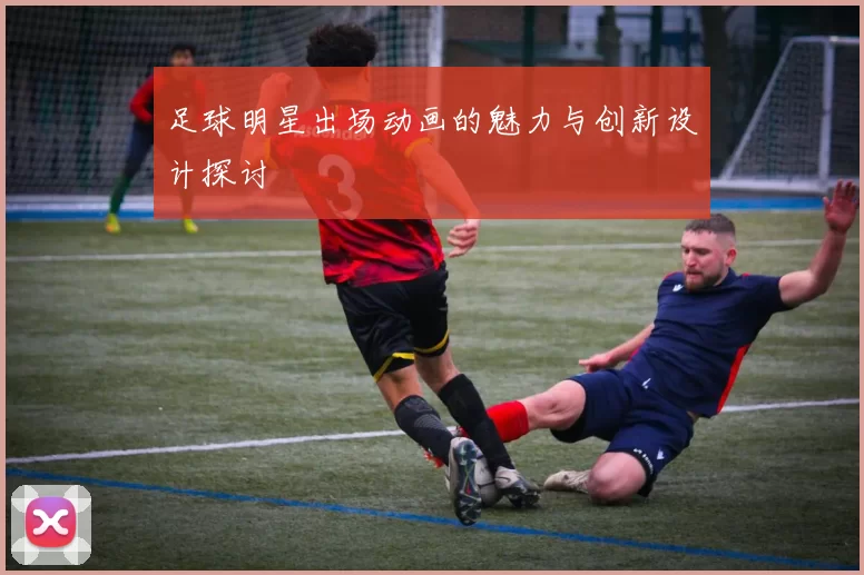 足球明星出场动画的魅力与创新设计探讨