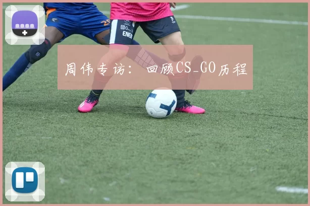 周伟专访：回顾CS_GO历程