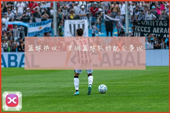 篮球热议：深圳篮球队的配合争议