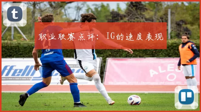 职业联赛点评：IG的速度表现