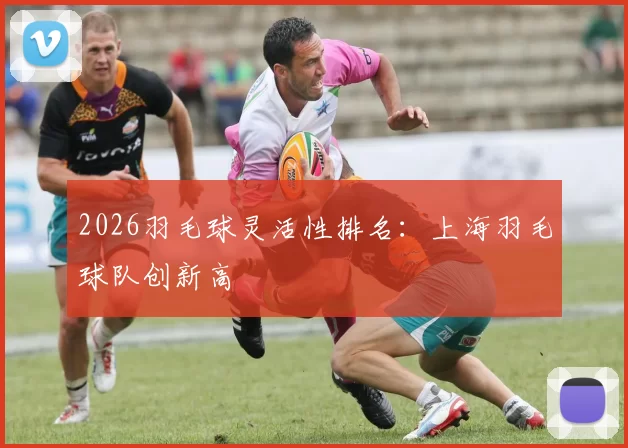 2026羽毛球灵活性排名：上海羽毛球队创新高