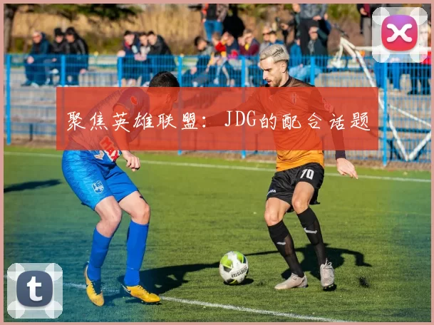 聚焦英雄联盟：JDG的配合话题