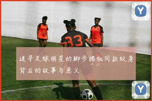 追寻足球明星的脚步揭秘同款纹身背后的故事与意义