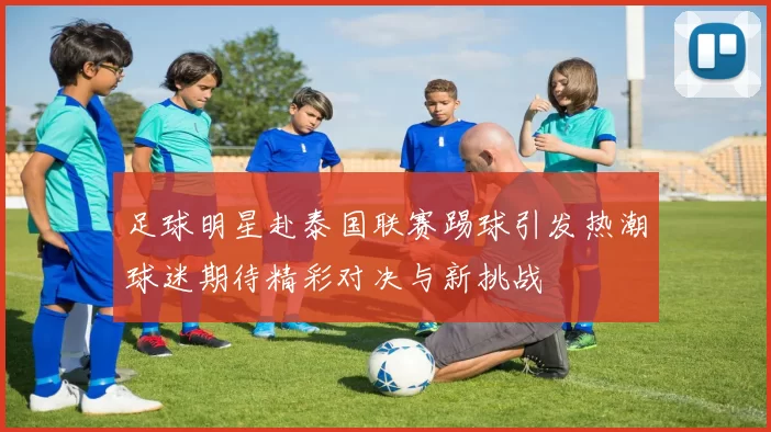 足球明星赴泰国联赛踢球引发热潮球迷期待精彩对决与新挑战