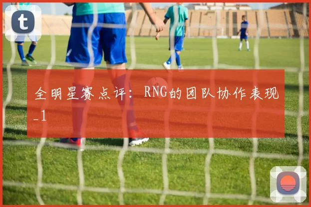 全明星赛点评：RNG的团队协作表现_1