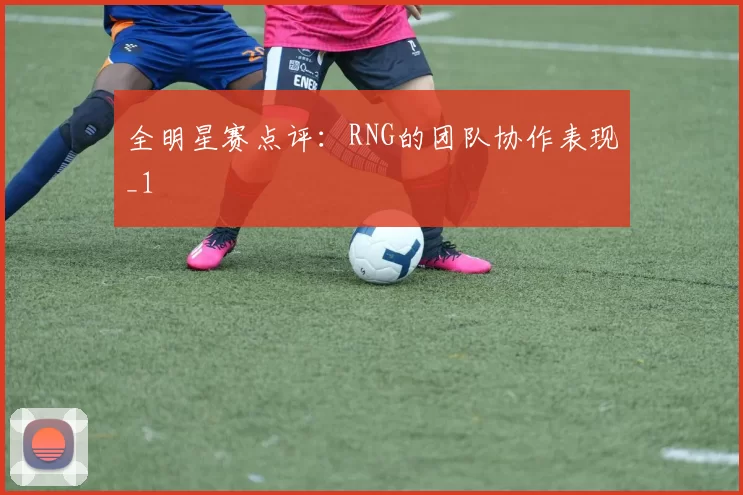 全明星赛点评：RNG的团队协作表现_1