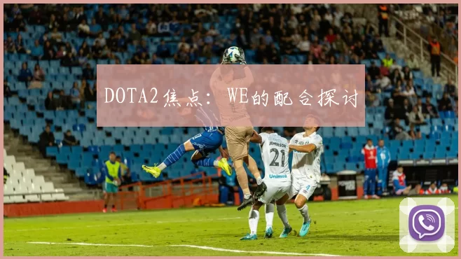 DOTA2焦点：WE的配合探讨