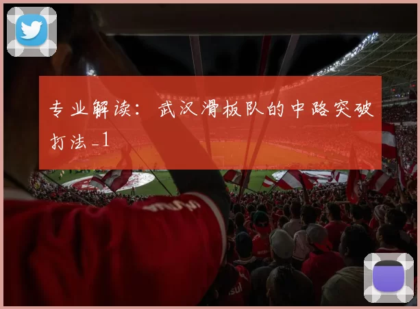 专业解读：武汉滑板队的中路突破打法_1